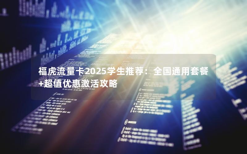 福虎流量卡2025学生推荐：全国通用套餐+超值优惠激活攻略