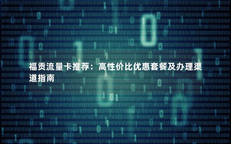 福贡流量卡推荐：高性价比优惠套餐及办理渠道指南