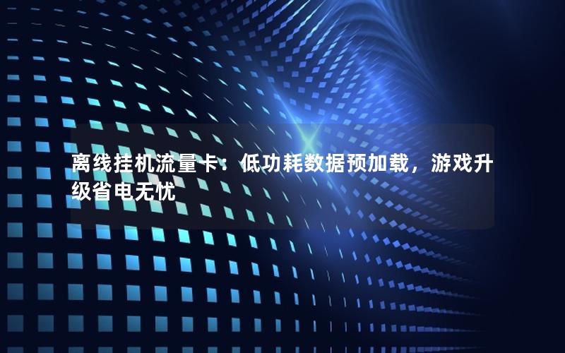 离线挂机流量卡：低功耗数据预加载，游戏升级省电无忧