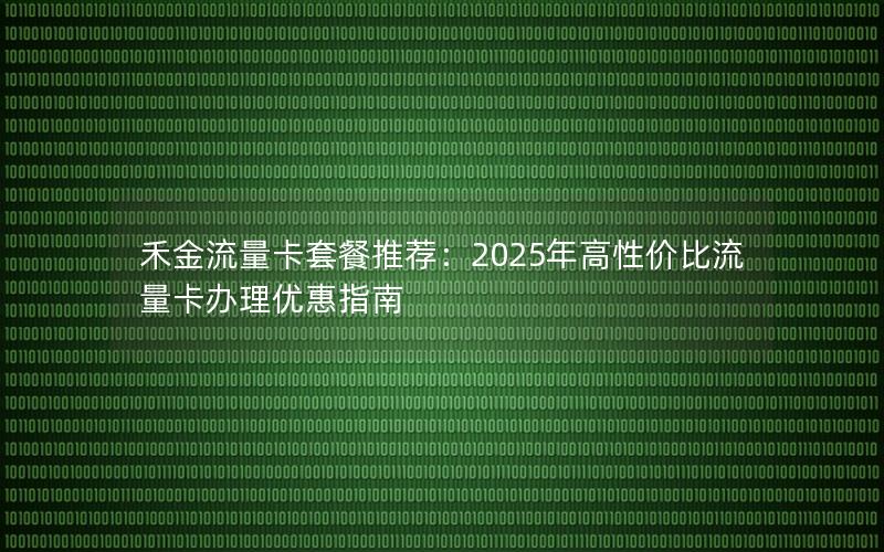 禾金流量卡套餐推荐：2025年高性价比流量卡办理优惠指南