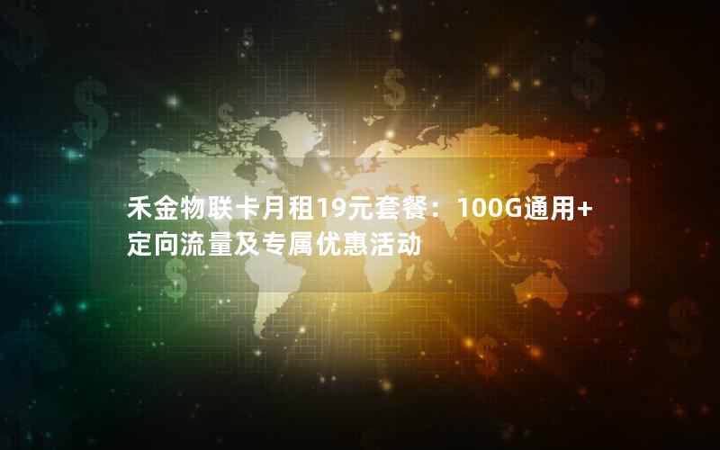 禾金物联卡月租19元套餐：100G通用+定向流量及专属优惠活动