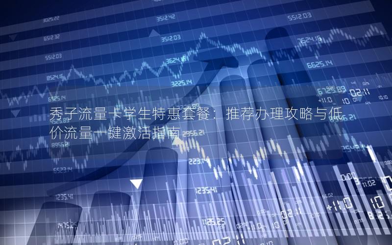 秀子流量卡学生特惠套餐：推荐办理攻略与低价流量一键激活指南