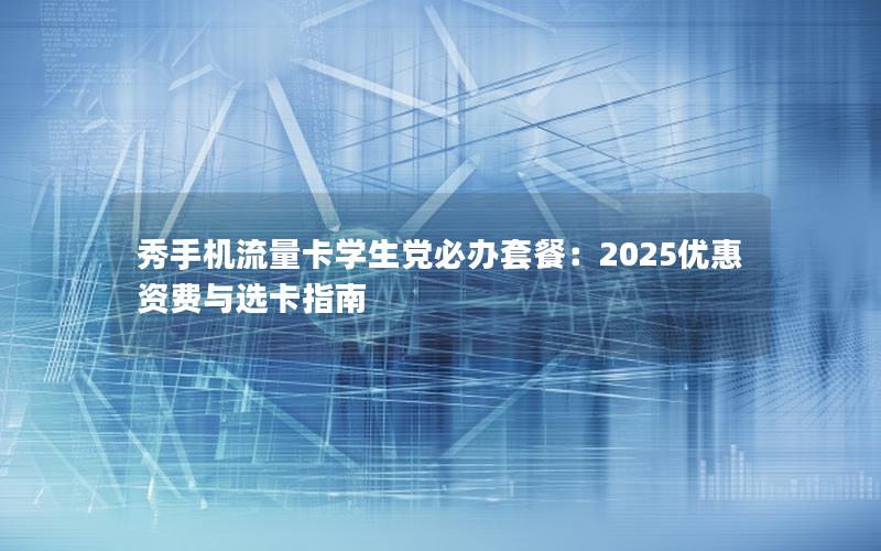 秀手机流量卡学生党必办套餐：2025优惠资费与选卡指南