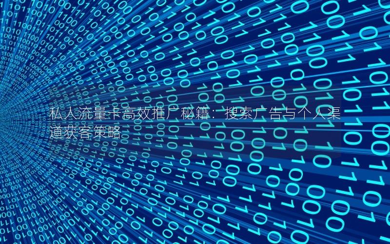 私人流量卡高效推广秘籍：搜索广告与个人渠道获客策略