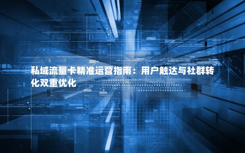 私域流量卡精准运营指南：用户触达与社群转化双重优化