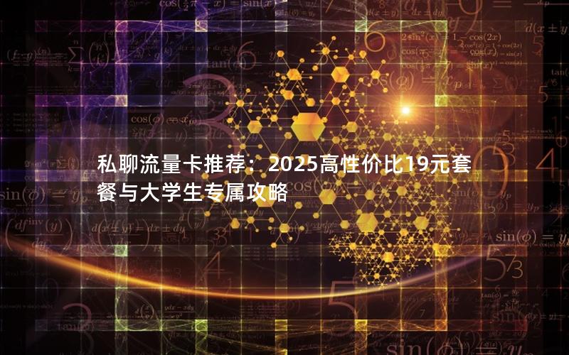 私聊流量卡推荐：2025高性价比19元套餐与大学生专属攻略