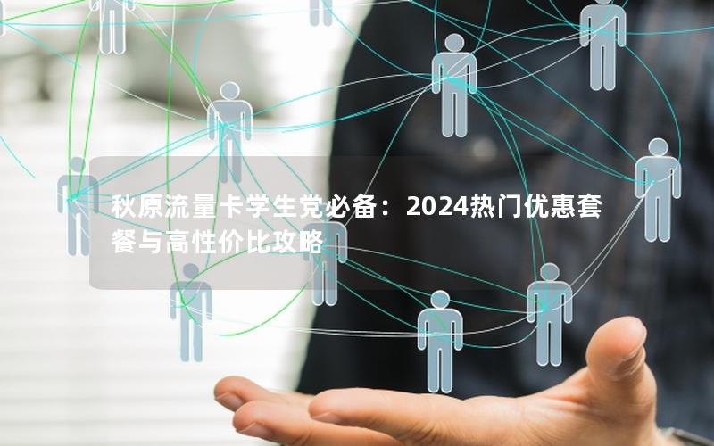 秋原流量卡学生党必备：2024热门优惠套餐与高性价比攻略
