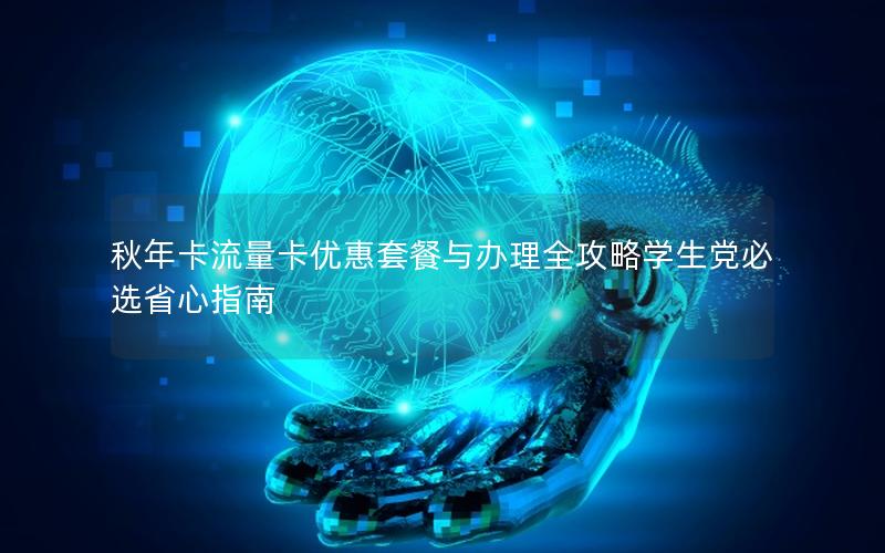 秋年卡流量卡优惠套餐与办理全攻略学生党必选省心指南