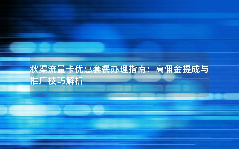 秋渠流量卡优惠套餐办理指南：高佣金提成与推广技巧解析