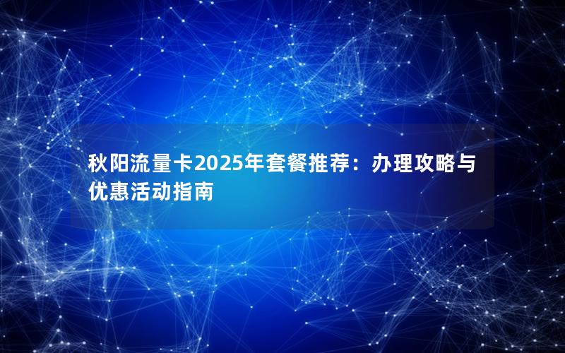秋阳流量卡2025年套餐推荐：办理攻略与优惠活动指南