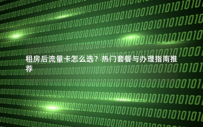 租房后流量卡怎么选？热门套餐与办理指南推荐