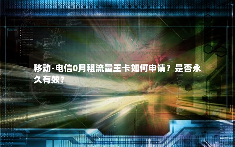 移动-电信0月租流量王卡如何申请？是否永久有效？