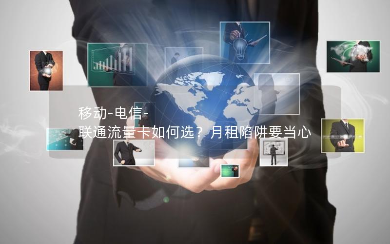 移动-电信-联通流量卡如何选？月租陷阱要当心