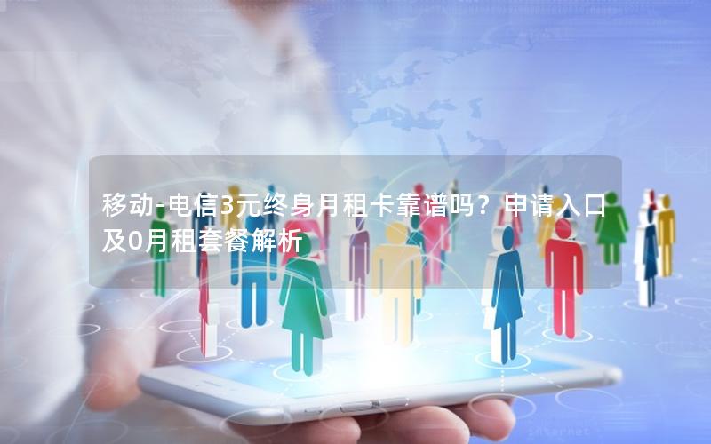 移动-电信3元终身月租卡靠谱吗？申请入口及0月租套餐解析