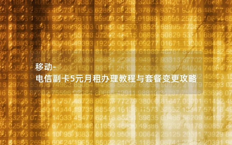 移动-电信副卡5元月租办理教程与套餐变更攻略