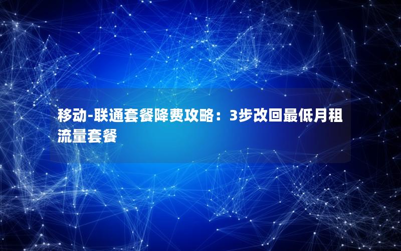 移动-联通套餐降费攻略：3步改回最低月租流量套餐