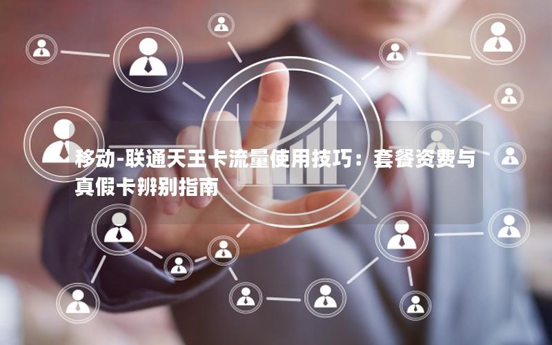 移动-联通天王卡流量使用技巧：套餐资费与真假卡辨别指南