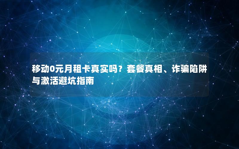 移动0元月租卡真实吗？套餐真相、诈骗陷阱与激活避坑指南