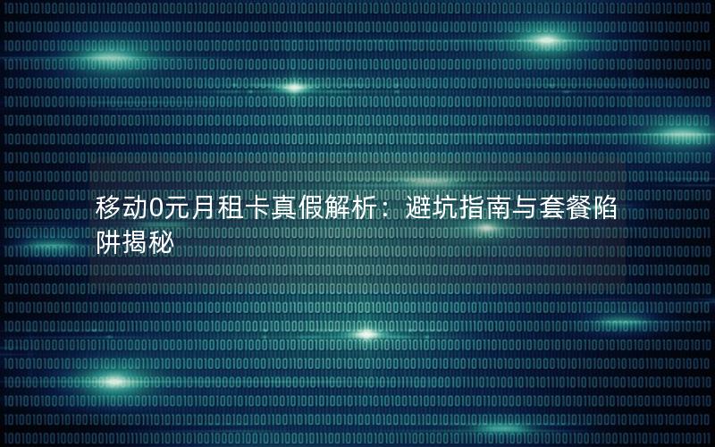 移动0元月租卡真假解析：避坑指南与套餐陷阱揭秘