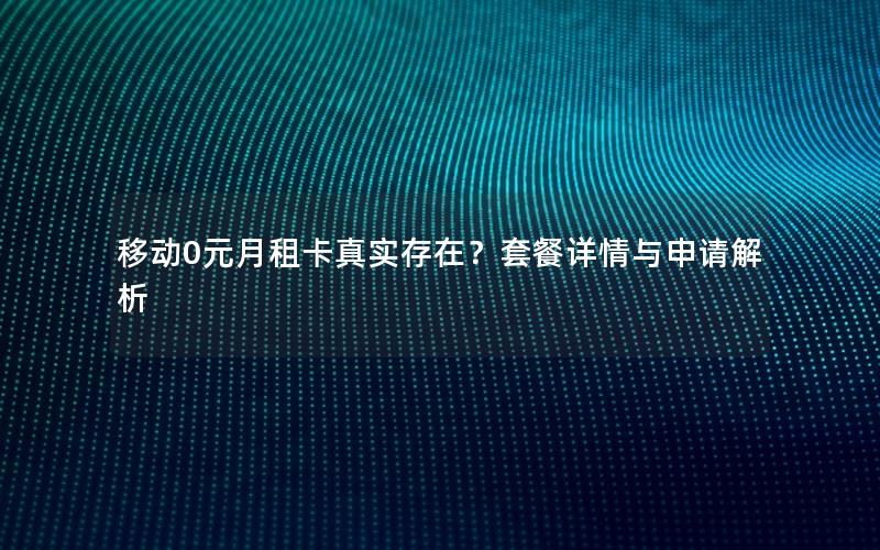 移动0元月租卡真实存在？套餐详情与申请解析
