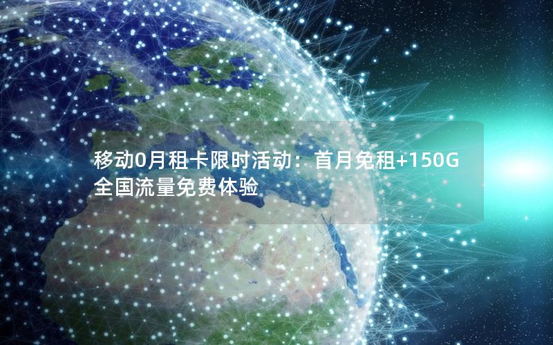 移动0月租卡限时活动：首月免租+150G全国流量免费体验