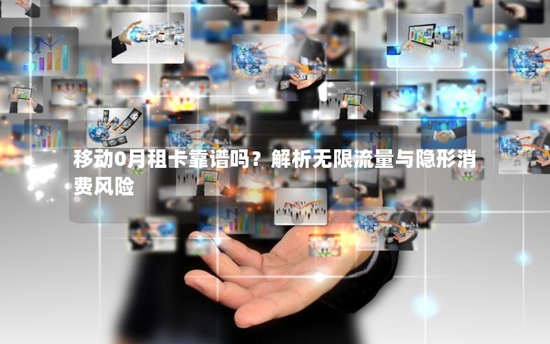 移动0月租卡靠谱吗？解析无限流量与隐形消费风险