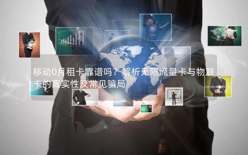 移动0月租卡靠谱吗？解析无限流量卡与物联卡的真实性及常见骗局