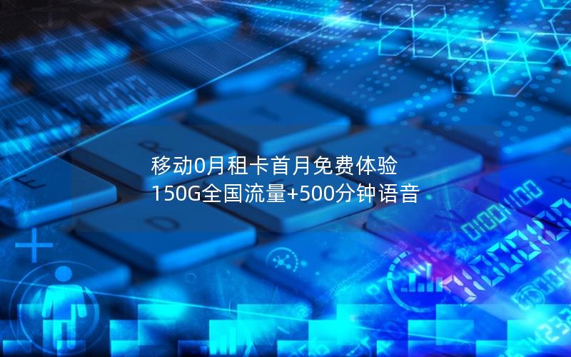 移动0月租卡首月免费体验 150G全国流量+500分钟语音