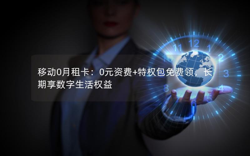 移动0月租卡：0元资费+特权包免费领，长期享数字生活权益