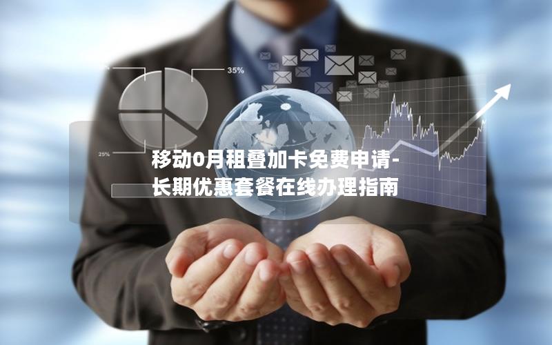 移动0月租叠加卡免费申请-长期优惠套餐在线办理指南