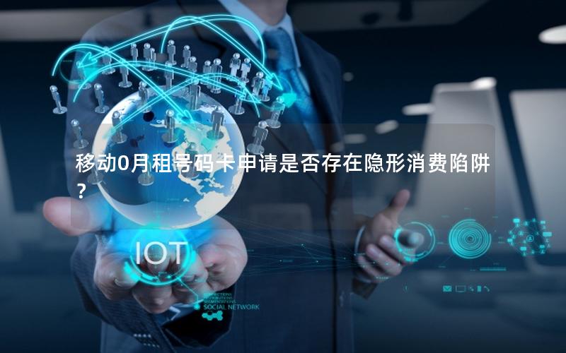 移动0月租号码卡申请是否存在隐形消费陷阱？