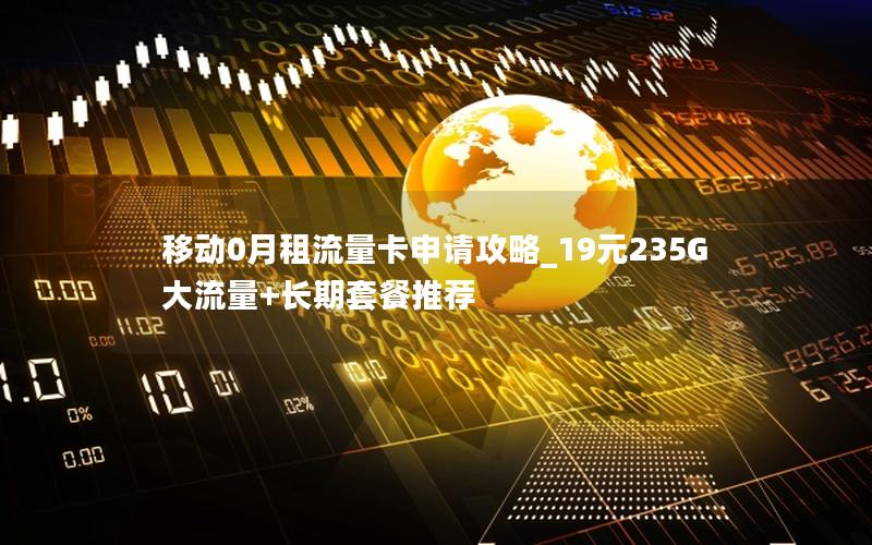 移动0月租流量卡申请攻略_19元235G大流量+长期套餐推荐