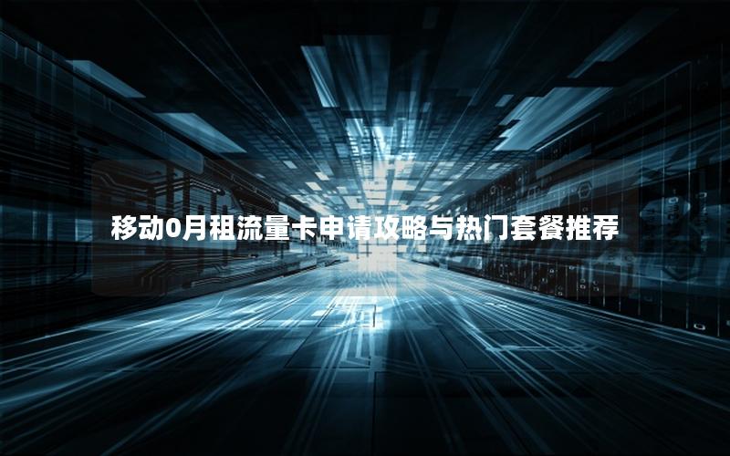 移动0月租流量卡申请攻略与热门套餐推荐