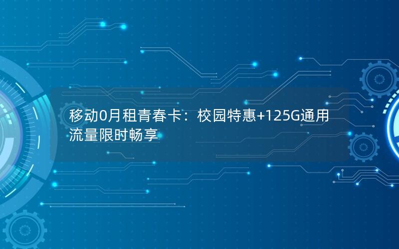 移动0月租青春卡：校园特惠+125G通用流量限时畅享