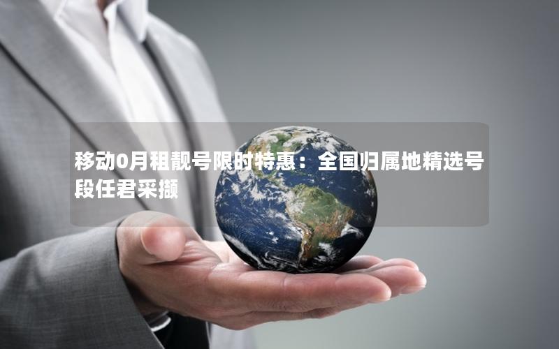 移动0月租靓号限时特惠：全国归属地精选号段任君采撷