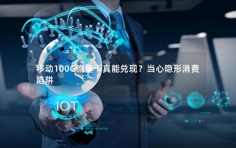 移动100G流量卡真能兑现？当心隐形消费陷阱