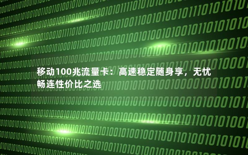 移动100兆流量卡：高速稳定随身享，无忧畅连性价比之选