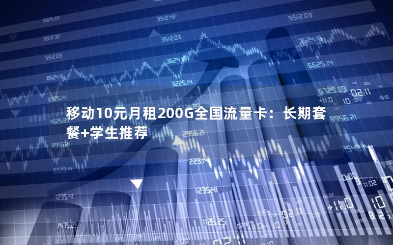 移动10元月租200G全国流量卡：长期套餐+学生推荐
