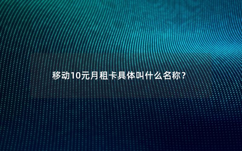 移动10元月租卡具体叫什么名称？
