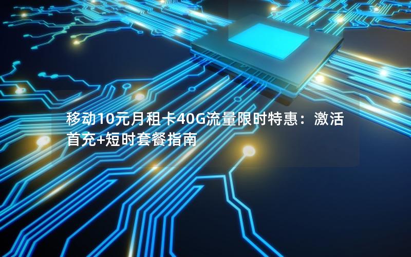 移动10元月租卡40G流量限时特惠：激活首充+短时套餐指南