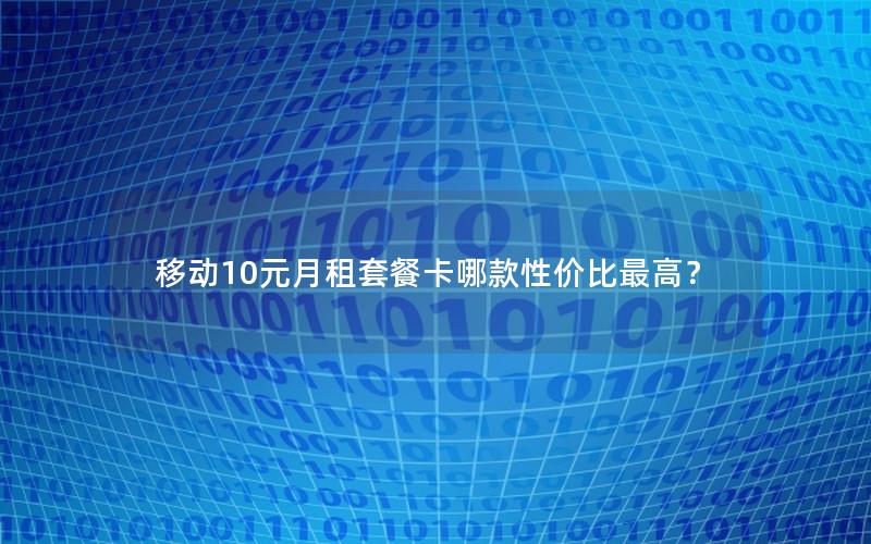移动10元月租套餐卡哪款性价比最高？