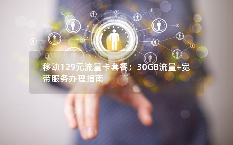 移动129元流量卡套餐：30GB流量+宽带服务办理指南