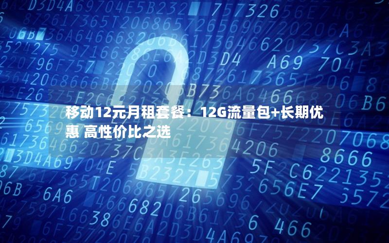 移动12元月租套餐：12G流量包+长期优惠 高性价比之选