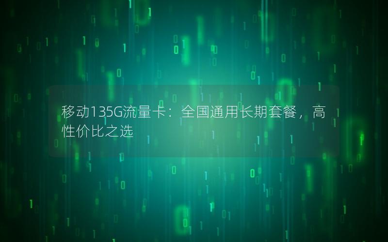 移动135G流量卡：全国通用长期套餐，高性价比之选