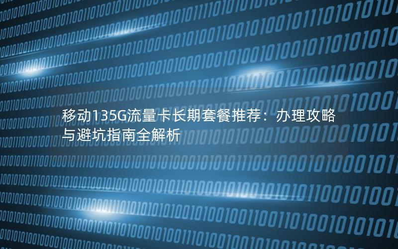 移动135G流量卡长期套餐推荐：办理攻略与避坑指南全解析