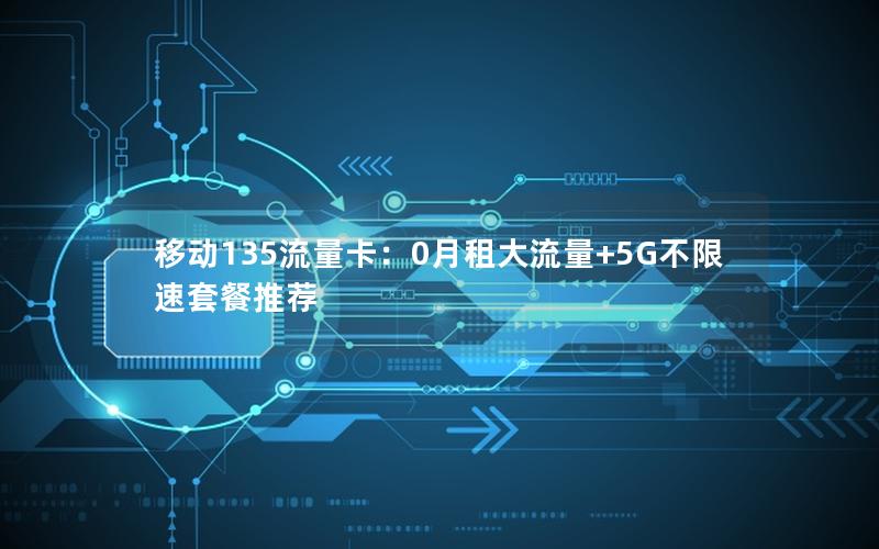 移动135流量卡：0月租大流量+5G不限速套餐推荐