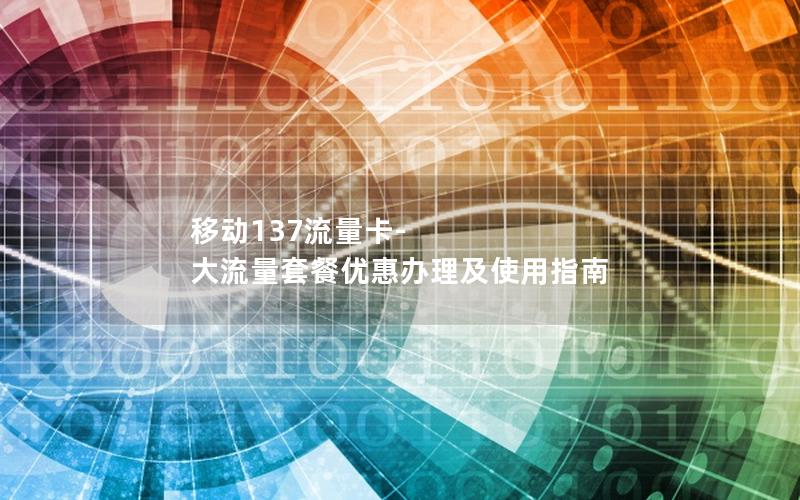 移动137流量卡-大流量套餐优惠办理及使用指南
