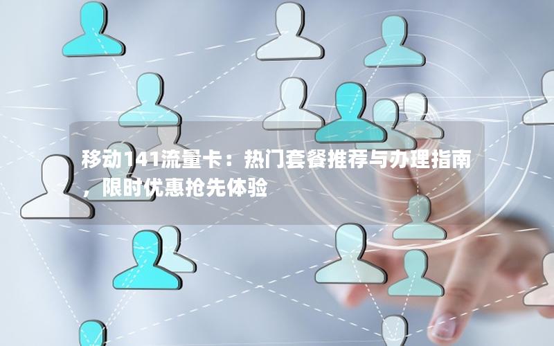 移动141流量卡：热门套餐推荐与办理指南，限时优惠抢先体验