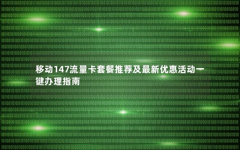 移动147流量卡套餐推荐及最新优惠活动一键办理指南