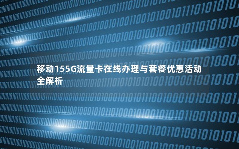 移动155G流量卡在线办理与套餐优惠活动全解析